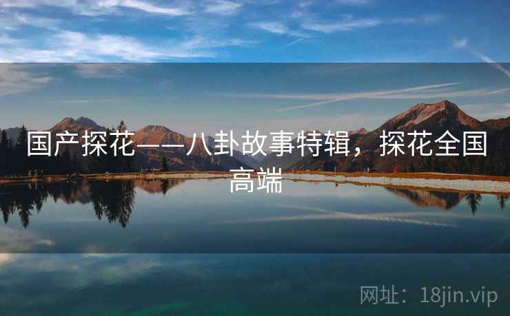 国产探花——八卦故事特辑，探花全国高端
