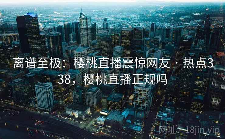 离谱至极：樱桃直播震惊网友 · 热点338，樱桃直播正规吗