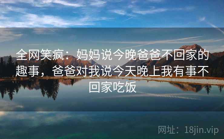 全网笑疯：妈妈说今晚爸爸不回家的趣事，爸爸对我说今天晚上我有事不回家吃饭