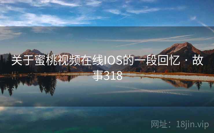 关于蜜桃视频在线IOS的一段回忆 · 故事318