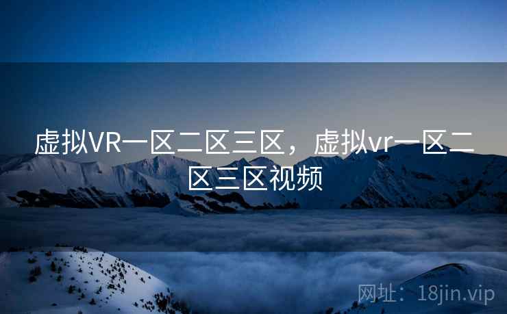 虚拟VR一区二区三区，虚拟vr一区二区三区视频