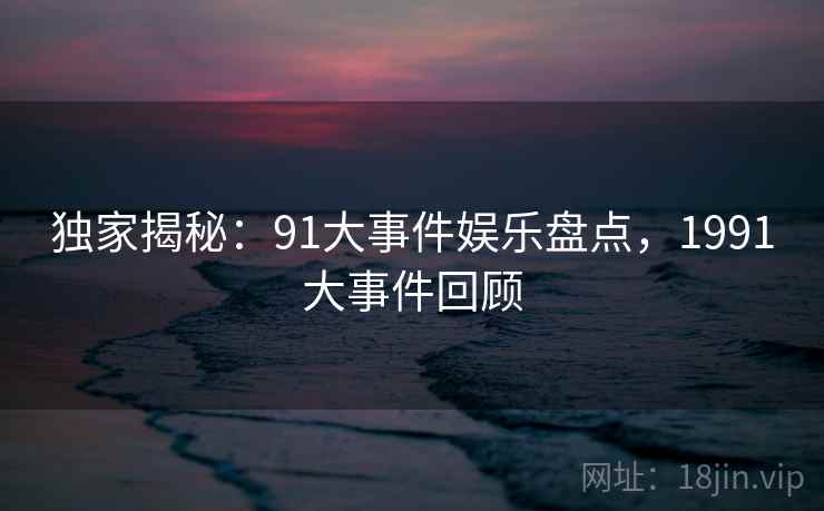 独家揭秘：91大事件娱乐盘点，1991大事件回顾