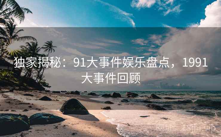 独家揭秘：91大事件娱乐盘点，1991大事件回顾