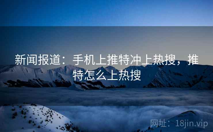新闻报道：手机上推特冲上热搜，推特怎么上热搜