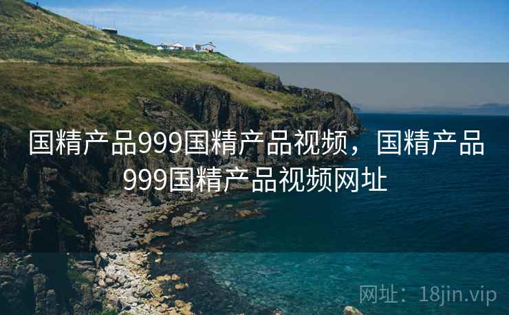 国精产品999国精产品视频，国精产品999国精产品视频网址