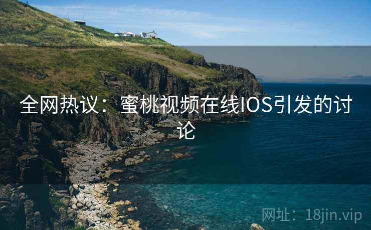 全网热议：蜜桃视频在线IOS引发的讨论