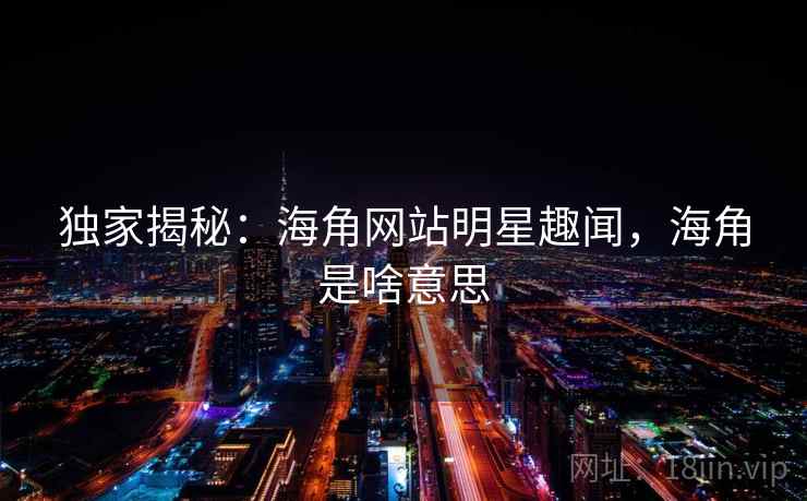 独家揭秘：海角网站明星趣闻，海角是啥意思