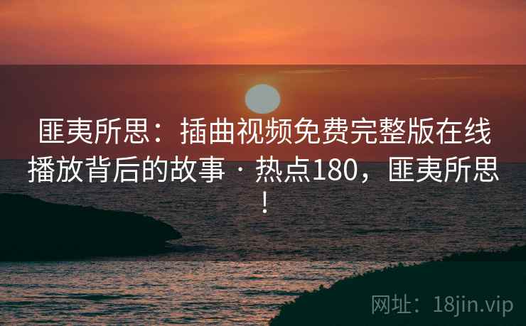 匪夷所思：插曲视频免费完整版在线播放背后的故事 · 热点180，匪夷所思!