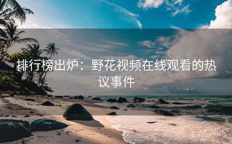 排行榜出炉：野花视频在线观看的热议事件