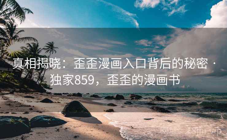 真相揭晓：歪歪漫画入口背后的秘密 · 独家859，歪歪的漫画书