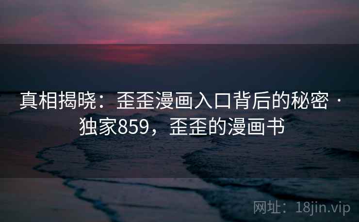 真相揭晓：歪歪漫画入口背后的秘密 · 独家859，歪歪的漫画书