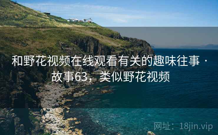 和野花视频在线观看有关的趣味往事 · 故事63，类似野花视频