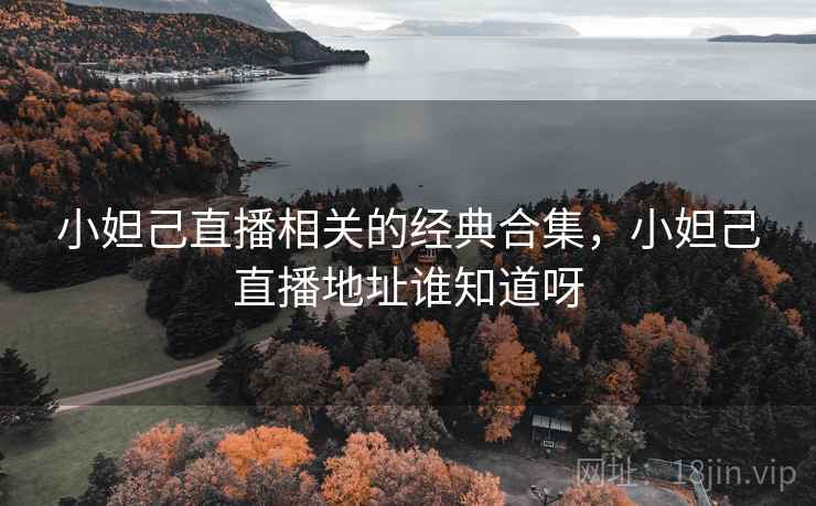 小妲己直播相关的经典合集，小妲己直播地址谁知道呀