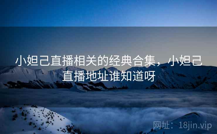 小妲己直播相关的经典合集，小妲己直播地址谁知道呀