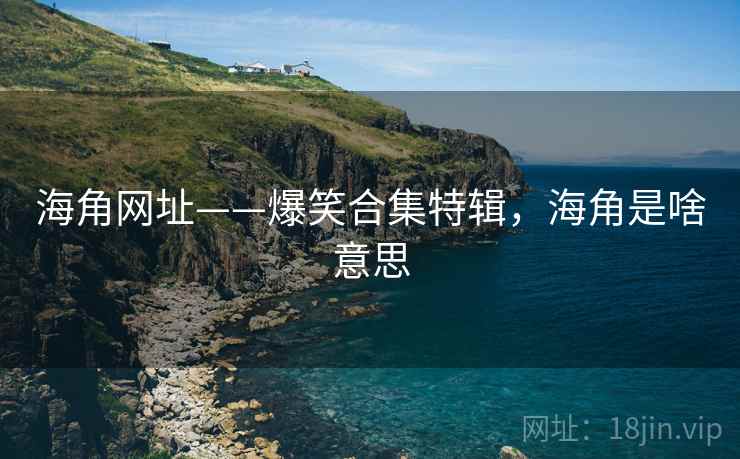 海角网址——爆笑合集特辑，海角是啥意思