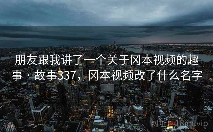 朋友跟我讲了一个关于冈本视频的趣事 · 故事337，冈本视频改了什么名字