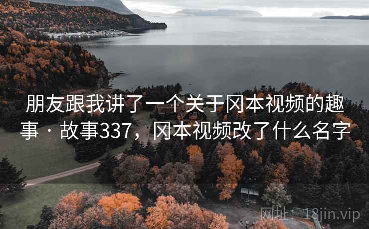 朋友跟我讲了一个关于冈本视频的趣事 · 故事337，冈本视频改了什么名字