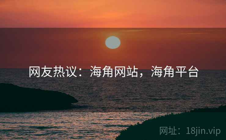 网友热议：海角网站，海角平台