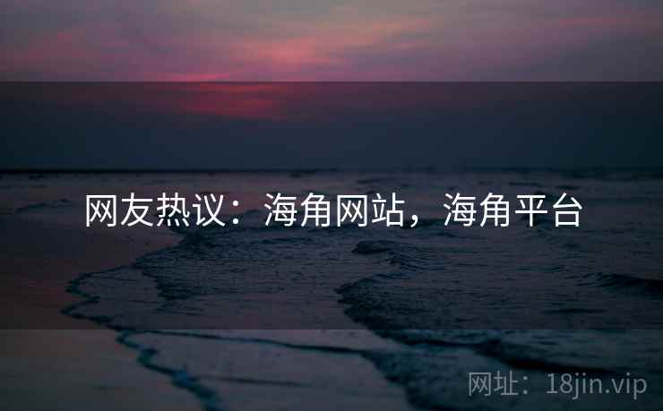 网友热议：海角网站，海角平台