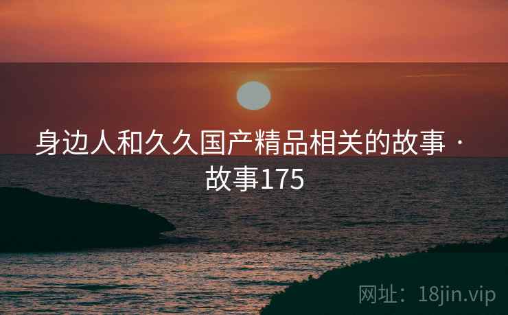 身边人和久久国产精品相关的故事 · 故事175