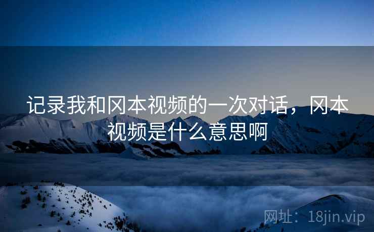 记录我和冈本视频的一次对话，冈本视频是什么意思啊