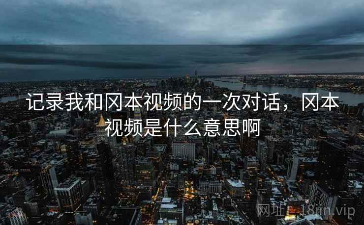 记录我和冈本视频的一次对话，冈本视频是什么意思啊