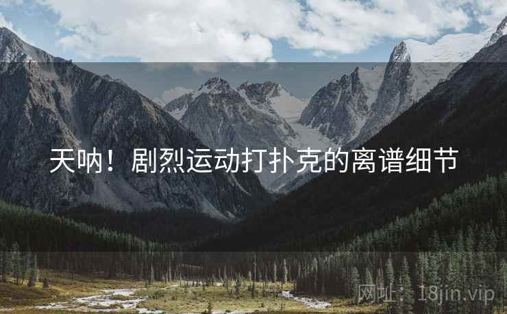 天呐！剧烈运动打扑克的离谱细节
