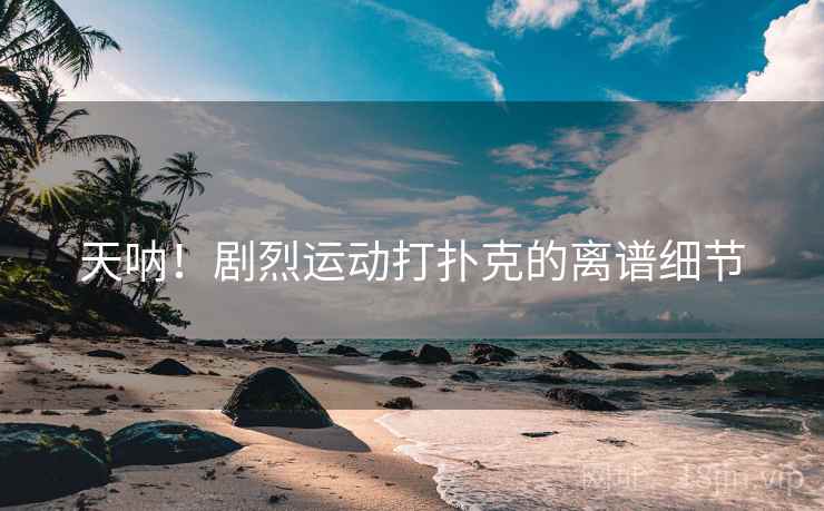 天呐！剧烈运动打扑克的离谱细节