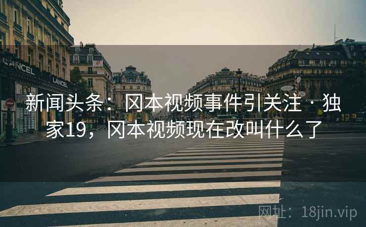 新闻头条：冈本视频事件引关注 · 独家19，冈本视频现在改叫什么了