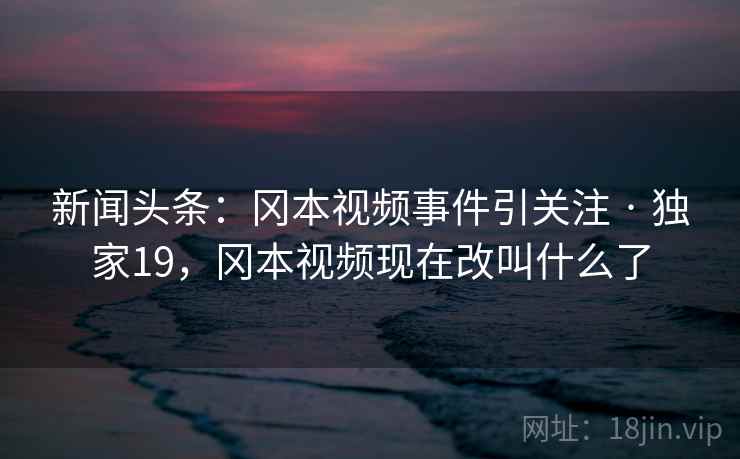 新闻头条：冈本视频事件引关注 · 独家19，冈本视频现在改叫什么了