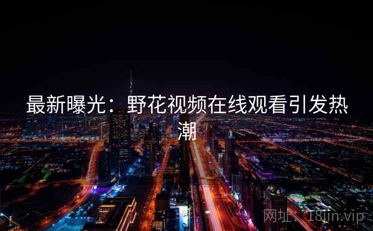 最新曝光：野花视频在线观看引发热潮