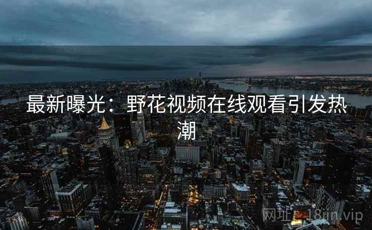 最新曝光：野花视频在线观看引发热潮