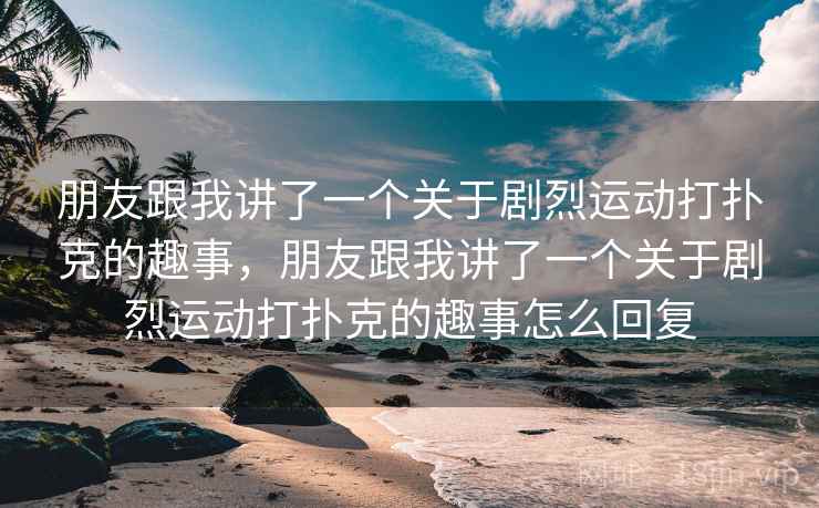 朋友跟我讲了一个关于剧烈运动打扑克的趣事，朋友跟我讲了一个关于剧烈运动打扑克的趣事怎么回复