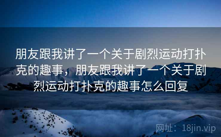 朋友跟我讲了一个关于剧烈运动打扑克的趣事，朋友跟我讲了一个关于剧烈运动打扑克的趣事怎么回复