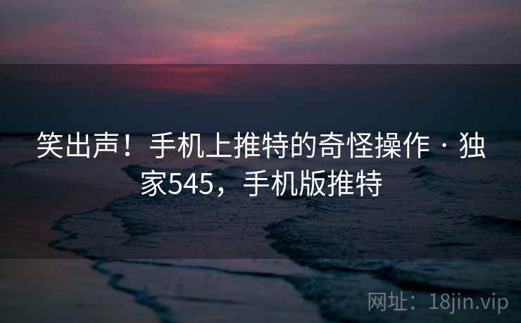 笑出声！手机上推特的奇怪操作 · 独家545，手机版推特