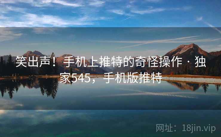 笑出声！手机上推特的奇怪操作 · 独家545，手机版推特