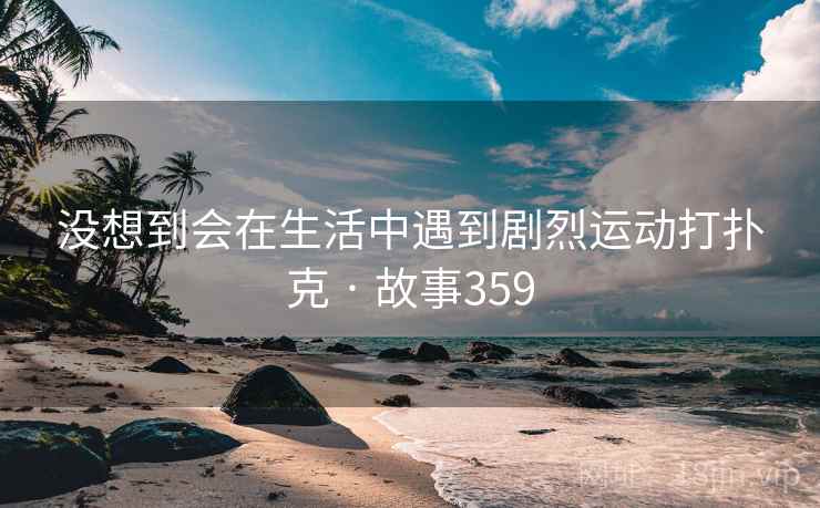 没想到会在生活中遇到剧烈运动打扑克 · 故事359