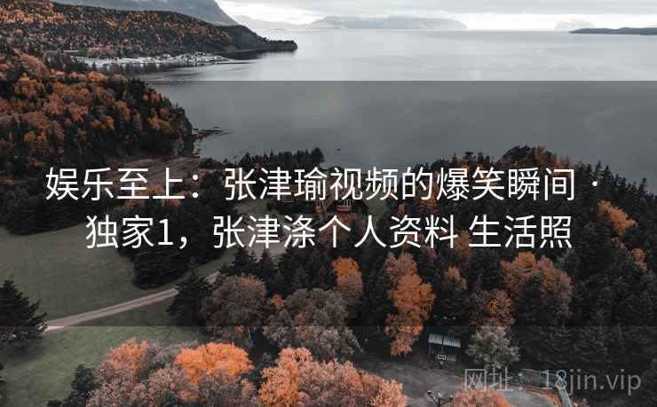 娱乐至上：张津瑜视频的爆笑瞬间 · 独家1，张津涤个人资料 生活照