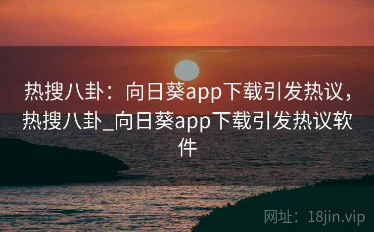 热搜八卦：向日葵app下载引发热议，热搜八卦_向日葵app下载引发热议软件