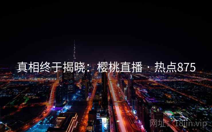 真相终于揭晓：樱桃直播 · 热点875