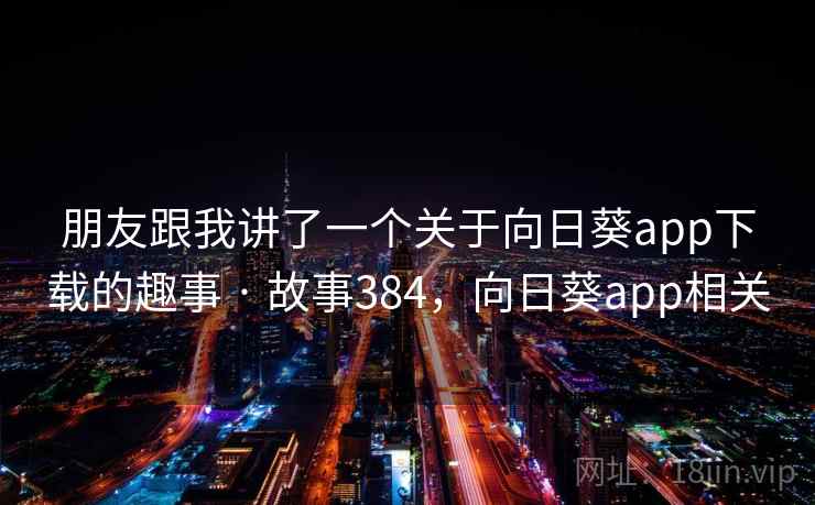 朋友跟我讲了一个关于向日葵app下载的趣事 · 故事384，向日葵app相关
