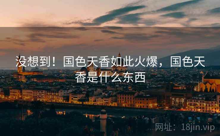 没想到!国色天香如此火爆,国色天香是什么东西