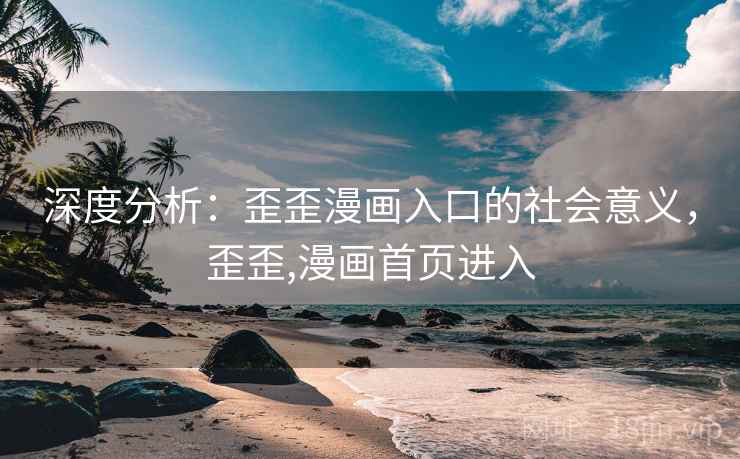 深度分析：歪歪漫画入口的社会意义，歪歪,漫画首页进入