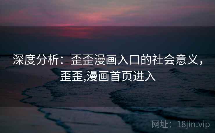 深度分析：歪歪漫画入口的社会意义，歪歪,漫画首页进入