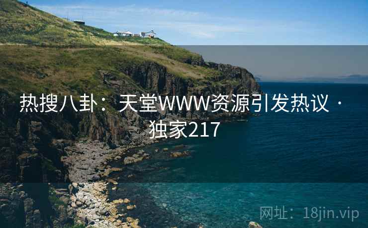 热搜八卦：天堂WWW资源引发热议 · 独家217