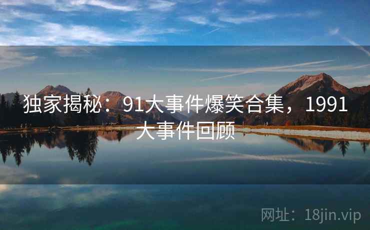 独家揭秘：91大事件爆笑合集，1991大事件回顾