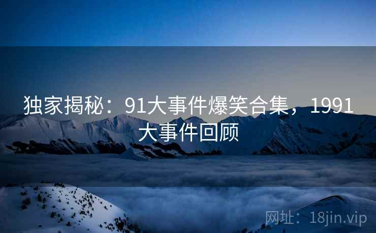 独家揭秘：91大事件爆笑合集，1991大事件回顾