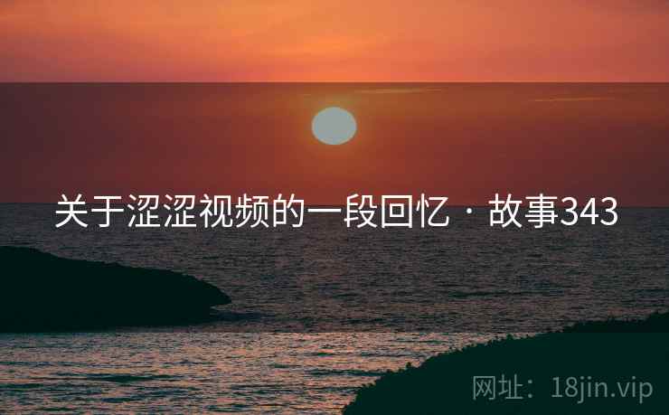 关于涩涩视频的一段回忆 · 故事343