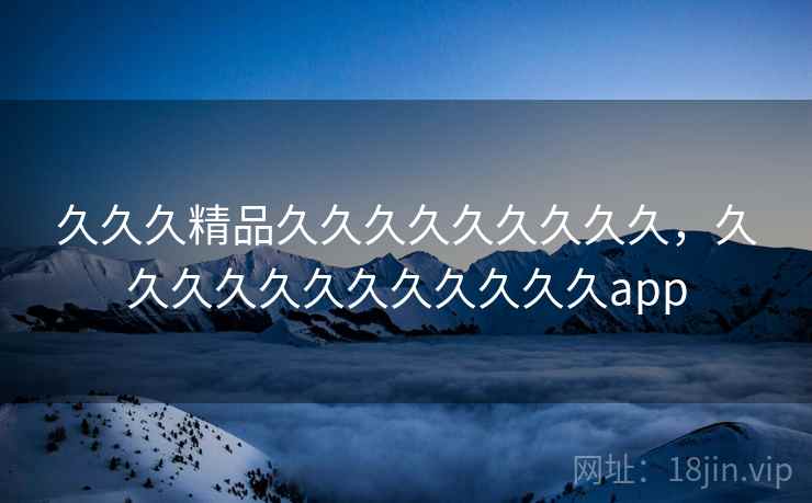 久久久精品久久久久久久久久久，久久久久久久久久久久久久app