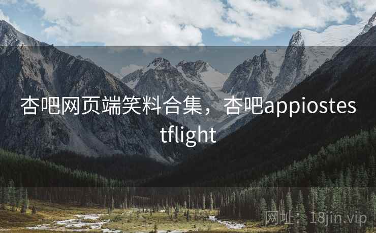 杏吧网页端笑料合集，杏吧appiostestflight
